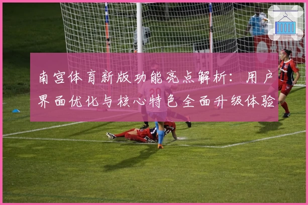 南宫体育新版功能亮点解析：用户界面优化与核心特色全面升级体验
