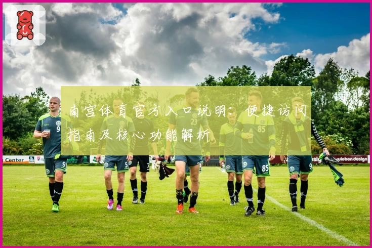 南宫体育官方入口说明：便捷访问指南及核心功能解析