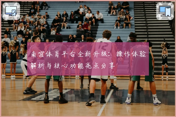 南宫体育平台全新升级：操作体验解析与核心功能亮点分享