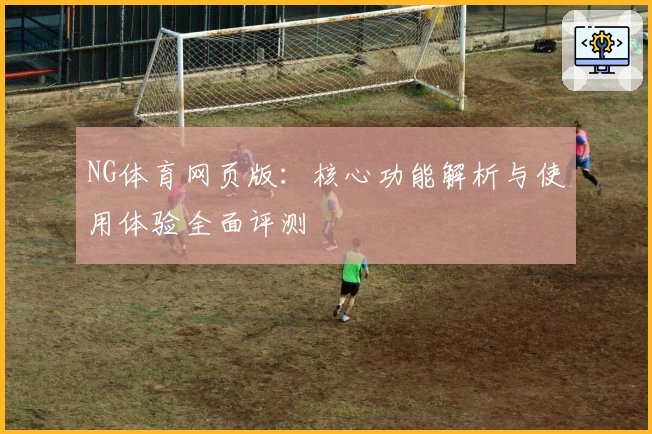 NG体育网页版：核心功能解析与使用体验全面评测