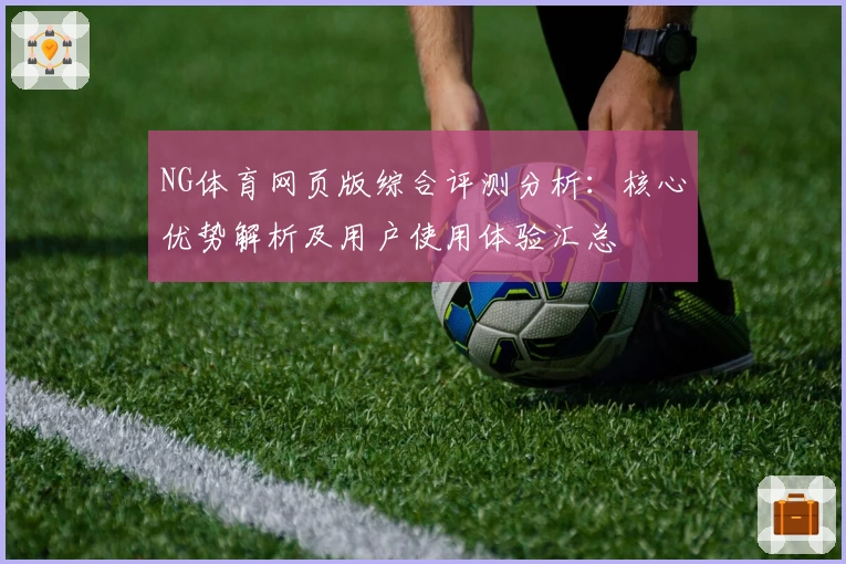 NG体育网页版综合评测分析：核心优势解析及用户使用体验汇总