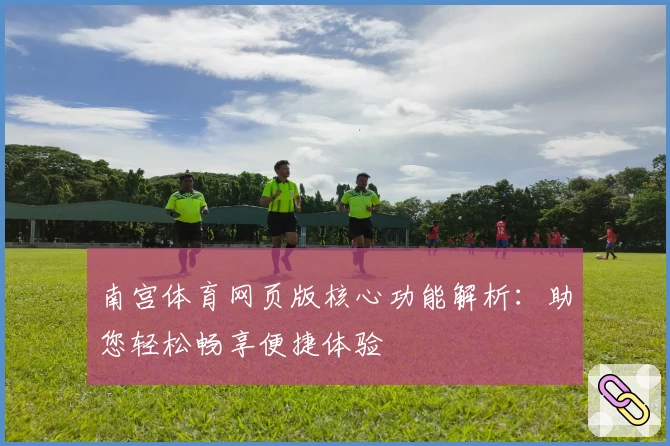 南宫体育网页版核心功能解析：助您轻松畅享便捷体验