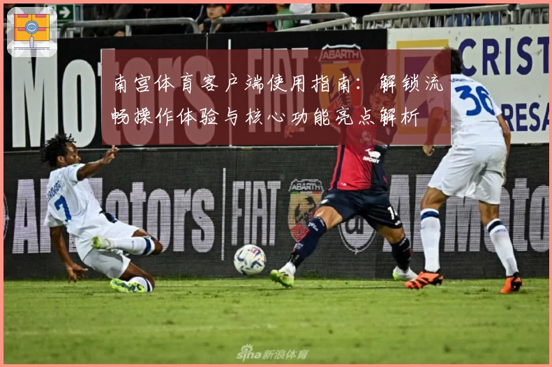 南宫体育客户端使用指南：解锁流畅操作体验与核心功能亮点解析
