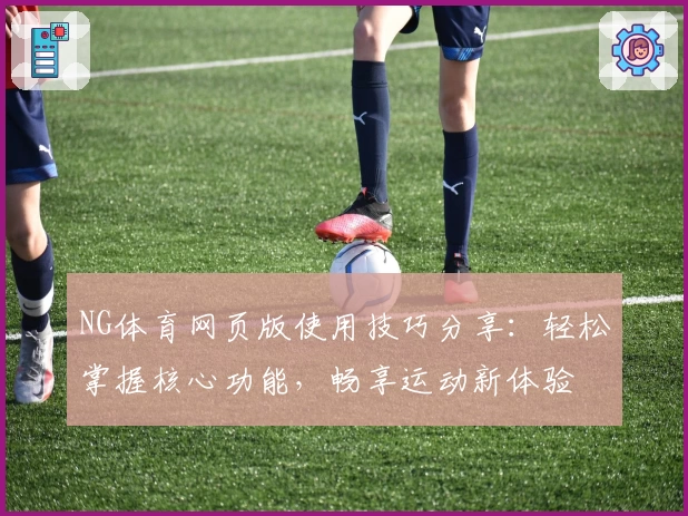 NG体育网页版使用技巧分享：轻松掌握核心功能，畅享运动新体验