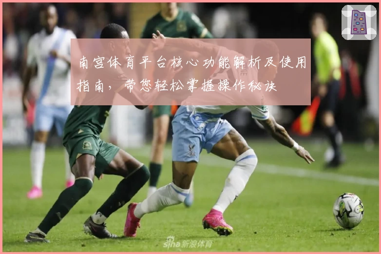 南宫体育平台核心功能解析及使用指南，带您轻松掌握操作秘诀