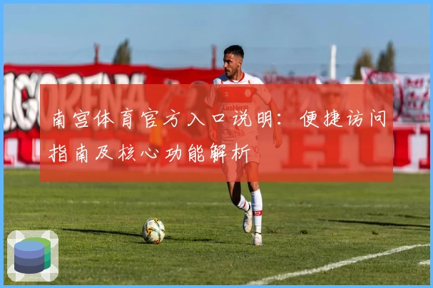 南宫体育官方入口说明：便捷访问指南及核心功能解析