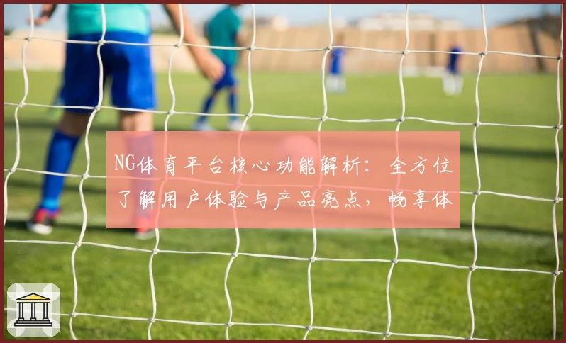 NG体育平台核心功能解析：全方位了解用户体验与产品亮点，畅享体育赛事互动新模式