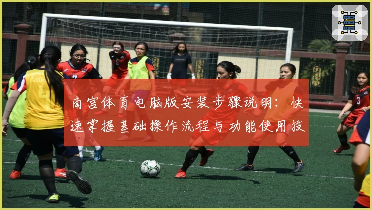 南宫体育电脑版安装步骤说明：快速掌握基础操作流程与功能使用技巧