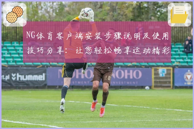 NG体育客户端安装步骤说明及使用技巧分享：让您轻松畅享运动精彩体验