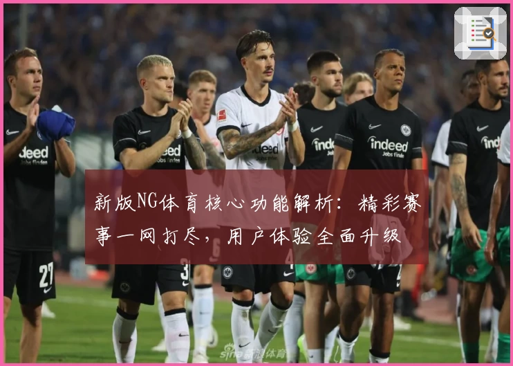 新版NG体育核心功能解析：精彩赛事一网打尽，用户体验全面升级