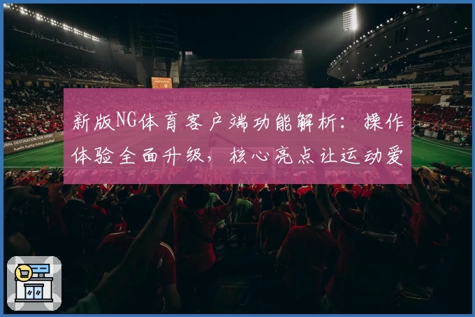 新版NG体育客户端功能解析：操作体验全面升级，核心亮点让运动爱好者爱不释手