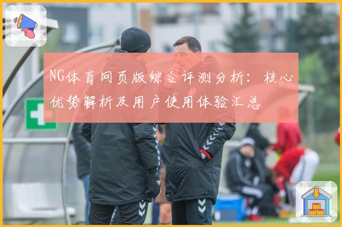 NG体育网页版综合评测分析：核心优势解析及用户使用体验汇总