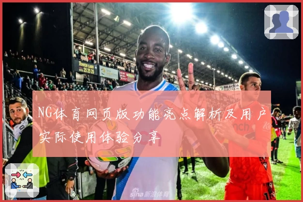NG体育网页版功能亮点解析及用户实际使用体验分享
