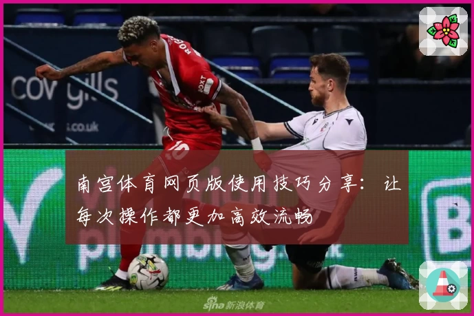 南宫体育网页版使用技巧分享：让每次操作都更加高效流畅