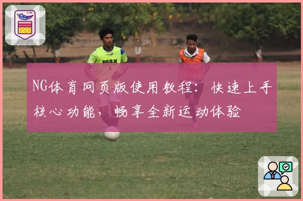 NG体育网页版使用教程：快速上手核心功能，畅享全新运动体验