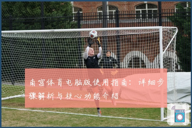 南宫体育电脑版使用指南：详细步骤解析与核心功能介绍