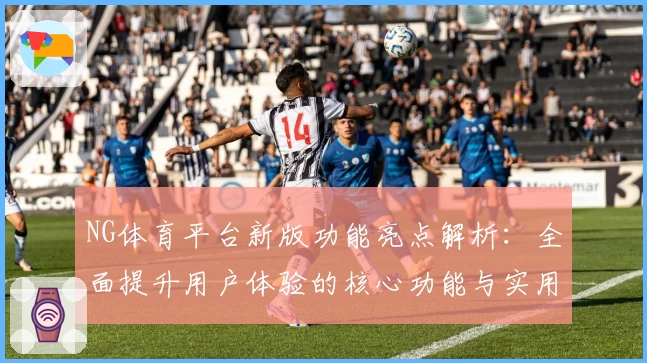 NG体育平台新版功能亮点解析：全面提升用户体验的核心功能与实用操作技巧分享